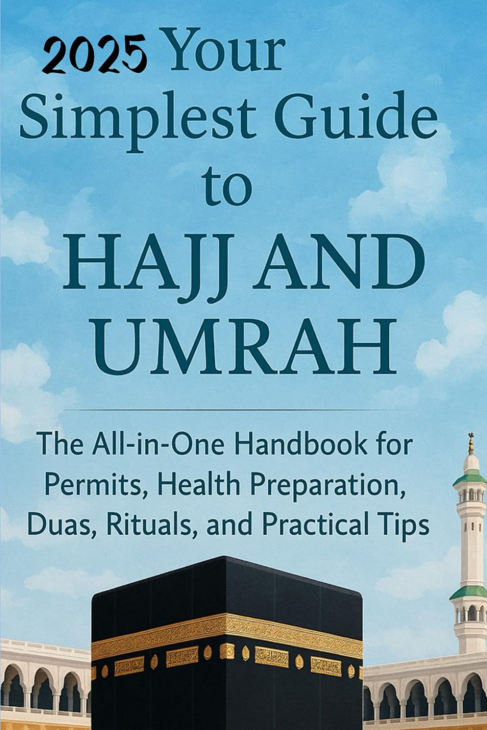 Your Simplest Guide to Hajj and Umrah: The All-in-One Handbook for Permits, Health Preparation, Dua, Rituals, and Practical Tips